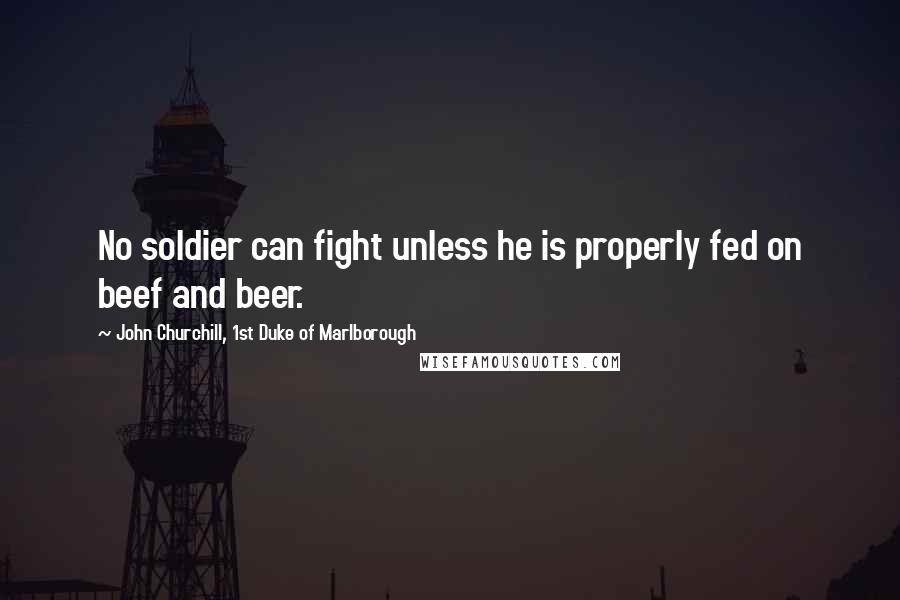 John Churchill, 1st Duke Of Marlborough Quotes: No soldier can fight unless he is properly fed on beef and beer.