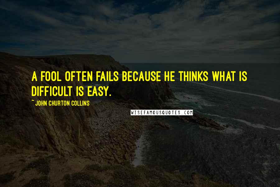 John Churton Collins Quotes: A fool often fails because he thinks what is difficult is easy.