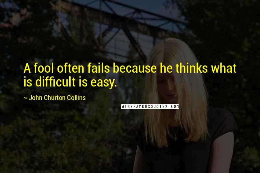 John Churton Collins Quotes: A fool often fails because he thinks what is difficult is easy.