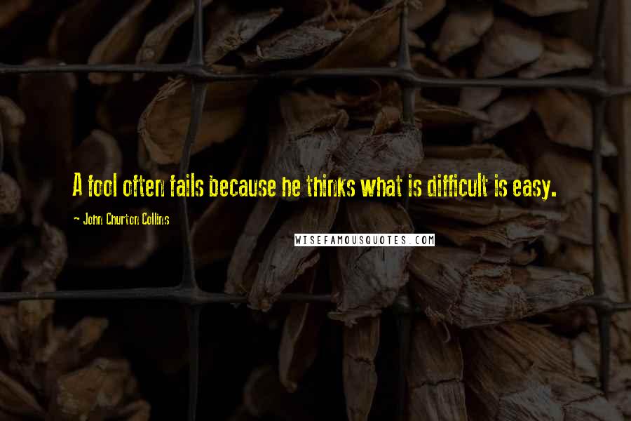 John Churton Collins Quotes: A fool often fails because he thinks what is difficult is easy.