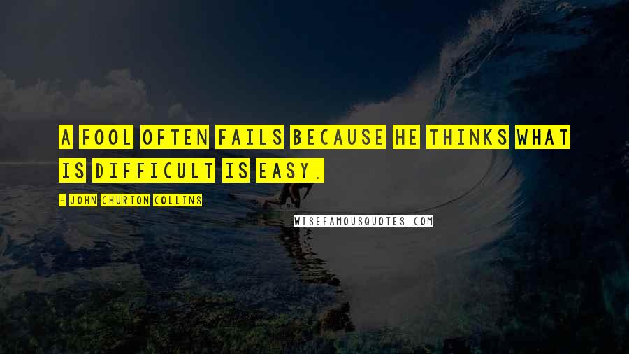John Churton Collins Quotes: A fool often fails because he thinks what is difficult is easy.