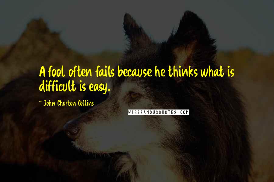 John Churton Collins Quotes: A fool often fails because he thinks what is difficult is easy.