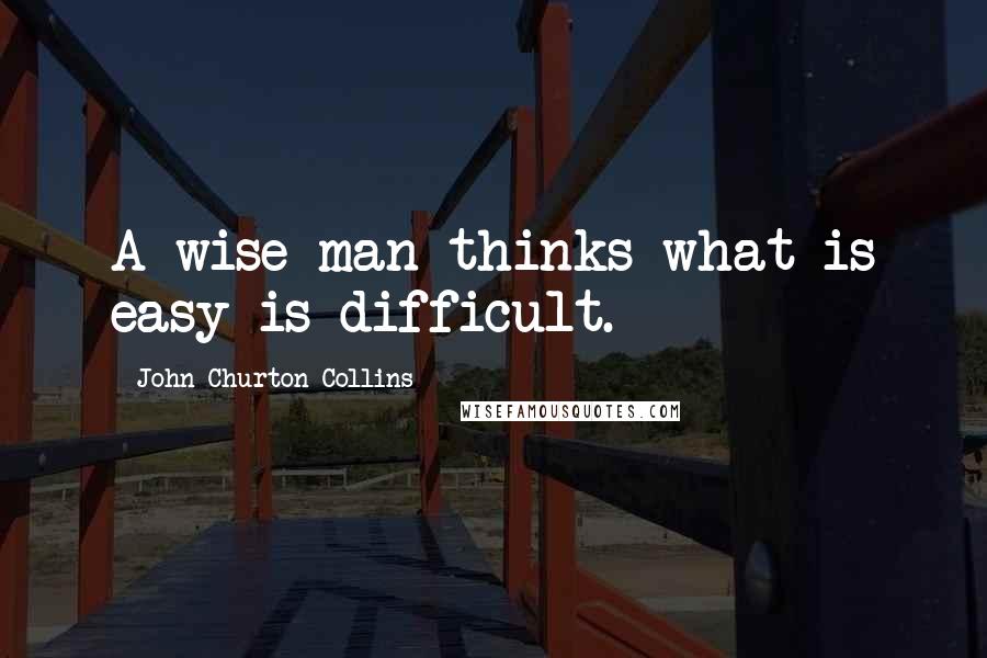 John Churton Collins Quotes: A wise man thinks what is easy is difficult.