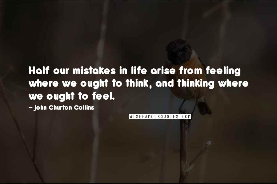 John Churton Collins Quotes: Half our mistakes in life arise from feeling where we ought to think, and thinking where we ought to feel.