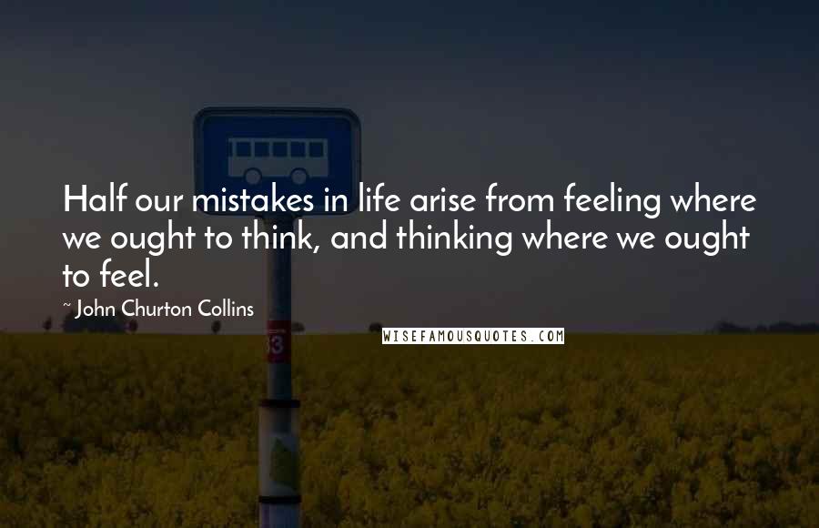 John Churton Collins Quotes: Half our mistakes in life arise from feeling where we ought to think, and thinking where we ought to feel.