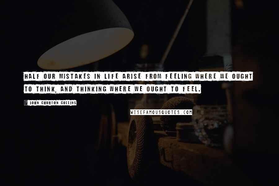 John Churton Collins Quotes: Half our mistakes in life arise from feeling where we ought to think, and thinking where we ought to feel.