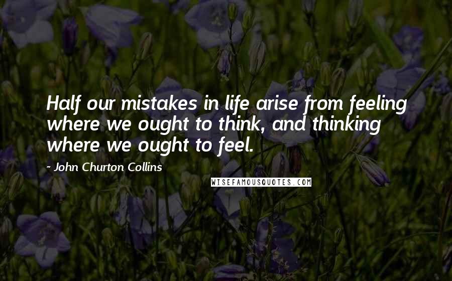 John Churton Collins Quotes: Half our mistakes in life arise from feeling where we ought to think, and thinking where we ought to feel.