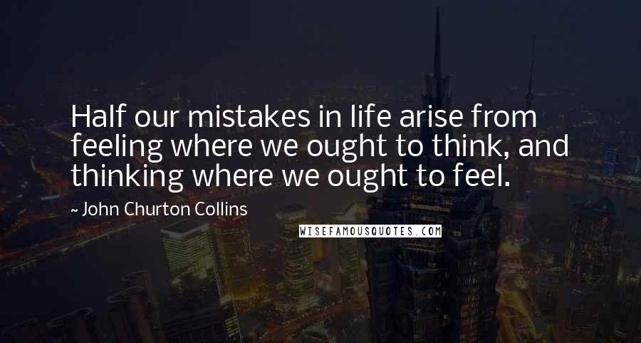 John Churton Collins Quotes: Half our mistakes in life arise from feeling where we ought to think, and thinking where we ought to feel.