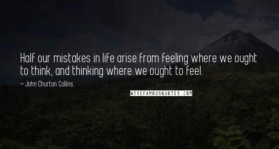 John Churton Collins Quotes: Half our mistakes in life arise from feeling where we ought to think, and thinking where we ought to feel.