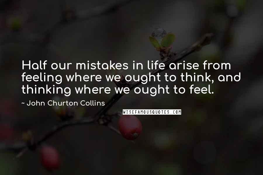 John Churton Collins Quotes: Half our mistakes in life arise from feeling where we ought to think, and thinking where we ought to feel.