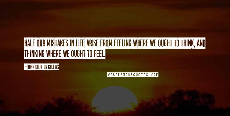 John Churton Collins Quotes: Half our mistakes in life arise from feeling where we ought to think, and thinking where we ought to feel.