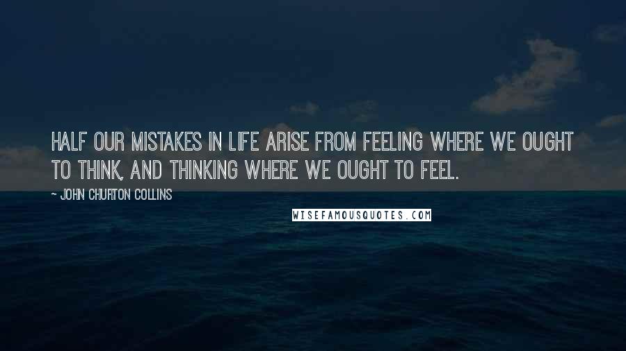 John Churton Collins Quotes: Half our mistakes in life arise from feeling where we ought to think, and thinking where we ought to feel.
