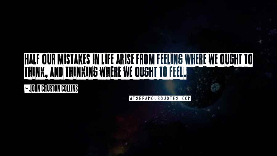 John Churton Collins Quotes: Half our mistakes in life arise from feeling where we ought to think, and thinking where we ought to feel.