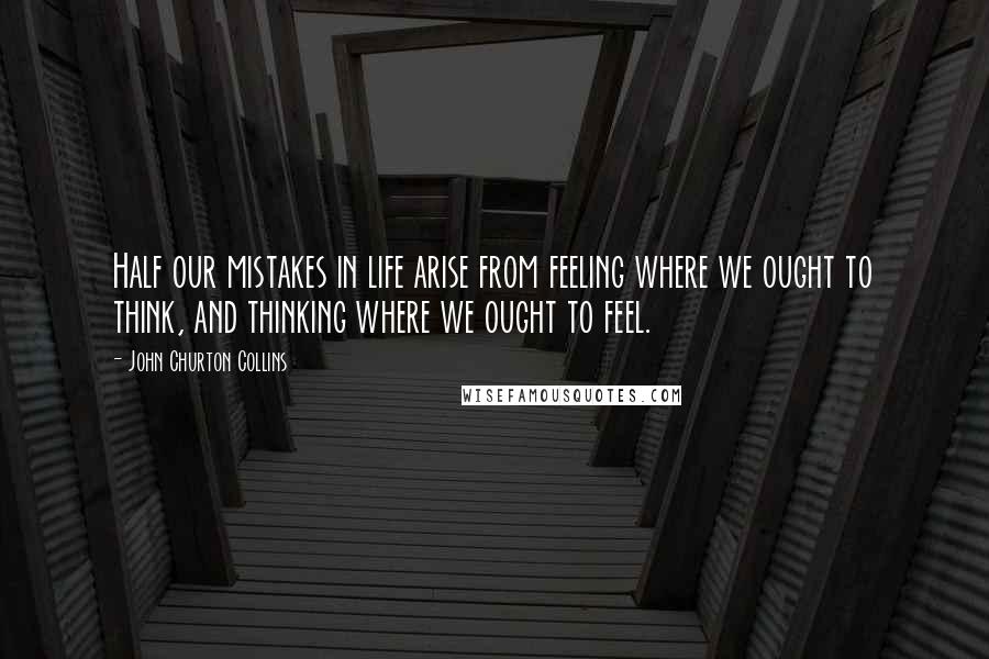 John Churton Collins Quotes: Half our mistakes in life arise from feeling where we ought to think, and thinking where we ought to feel.