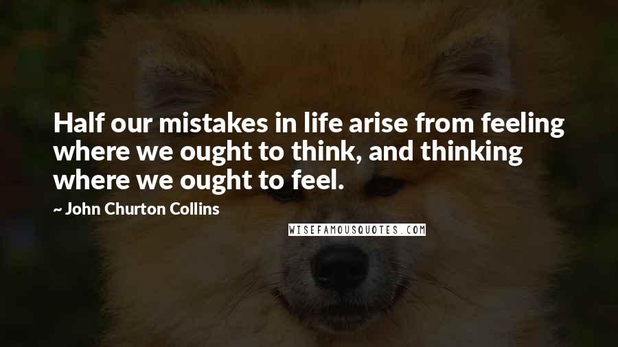 John Churton Collins Quotes: Half our mistakes in life arise from feeling where we ought to think, and thinking where we ought to feel.