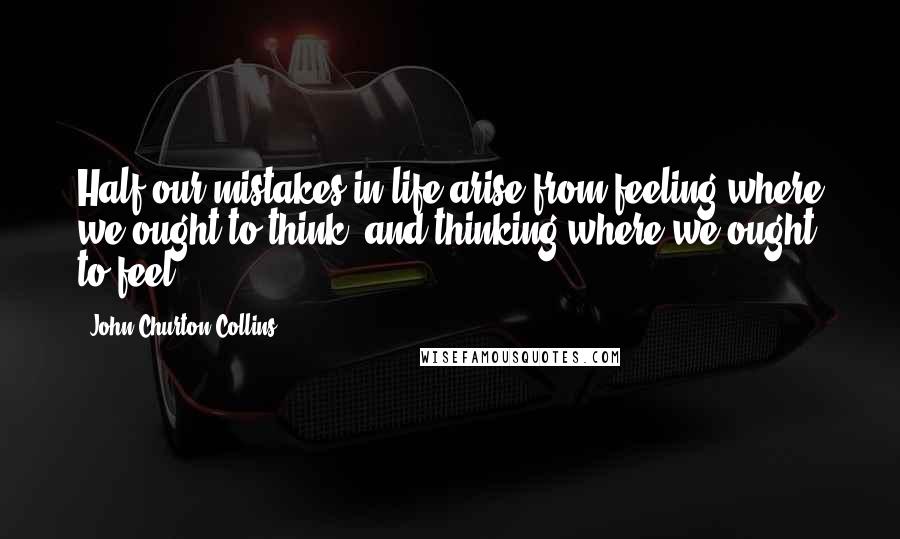 John Churton Collins Quotes: Half our mistakes in life arise from feeling where we ought to think, and thinking where we ought to feel.