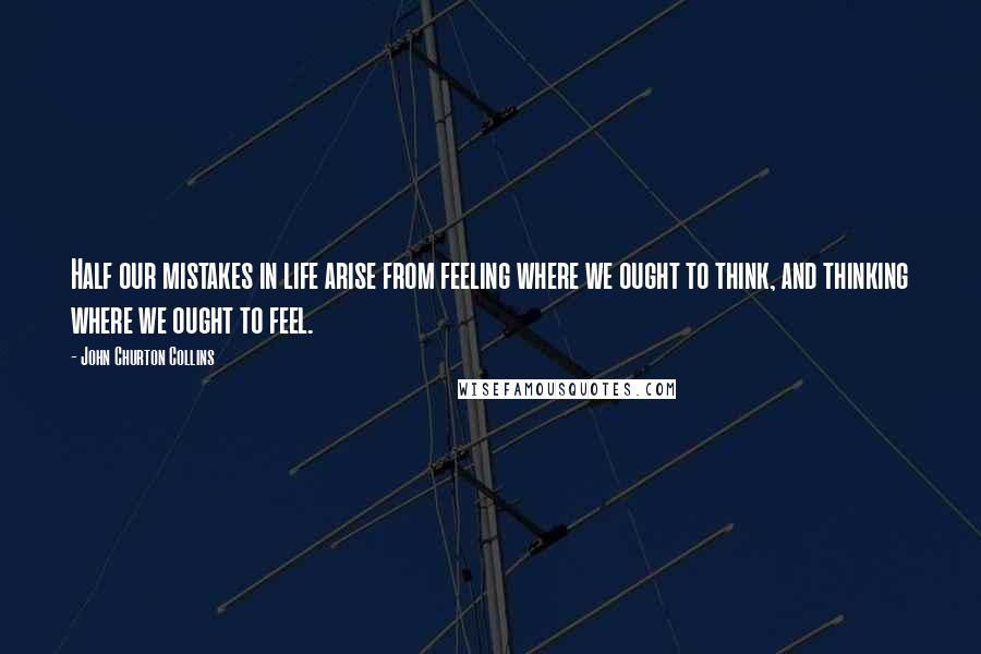 John Churton Collins Quotes: Half our mistakes in life arise from feeling where we ought to think, and thinking where we ought to feel.