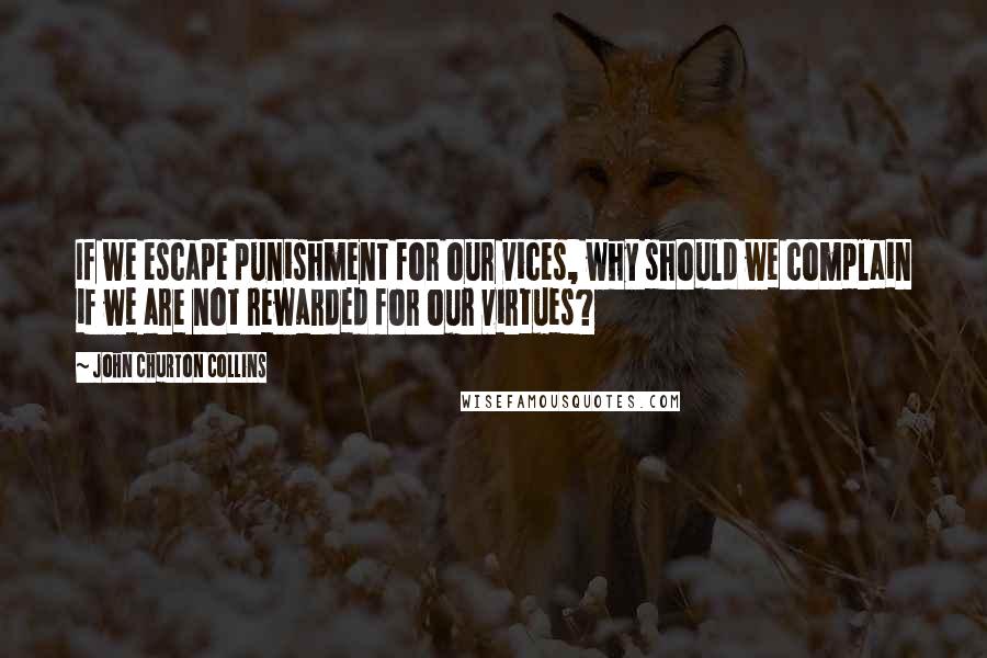John Churton Collins Quotes: If we escape punishment for our vices, why should we complain if we are not rewarded for our virtues?