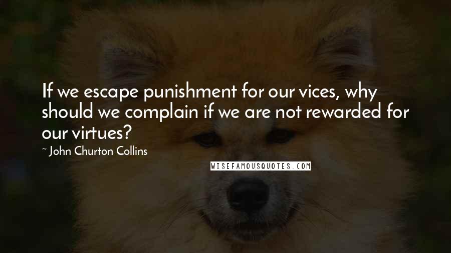 John Churton Collins Quotes: If we escape punishment for our vices, why should we complain if we are not rewarded for our virtues?