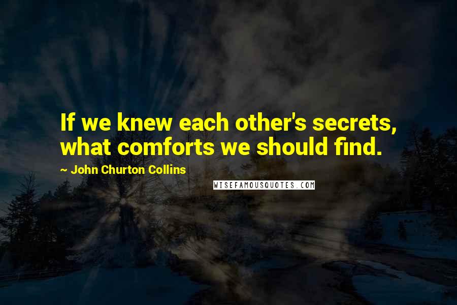 John Churton Collins Quotes: If we knew each other's secrets, what comforts we should find.