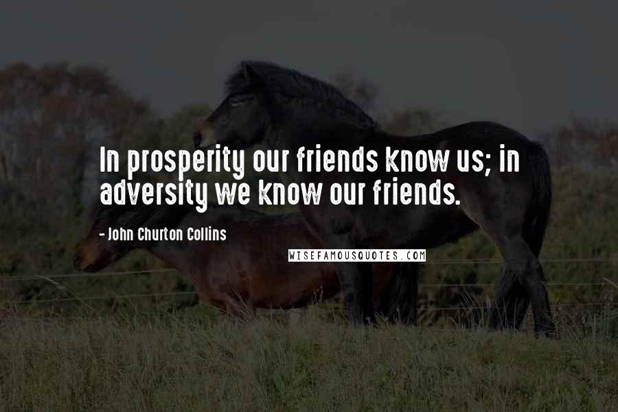 John Churton Collins Quotes: In prosperity our friends know us; in adversity we know our friends.