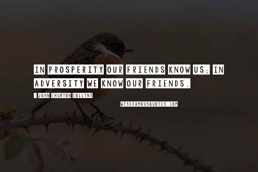 John Churton Collins Quotes: In prosperity our friends know us; in adversity we know our friends.