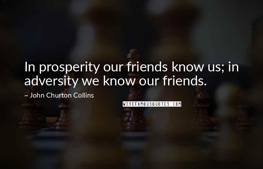 John Churton Collins Quotes: In prosperity our friends know us; in adversity we know our friends.