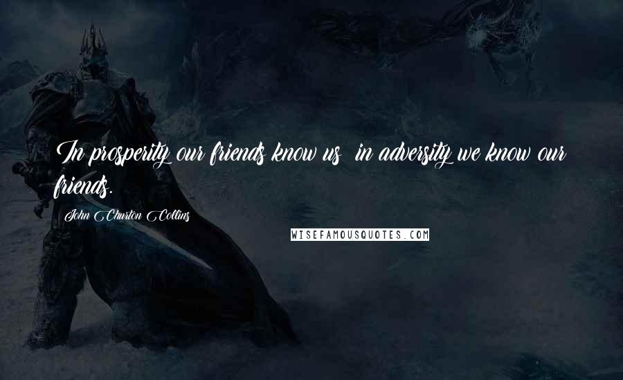 John Churton Collins Quotes: In prosperity our friends know us; in adversity we know our friends.