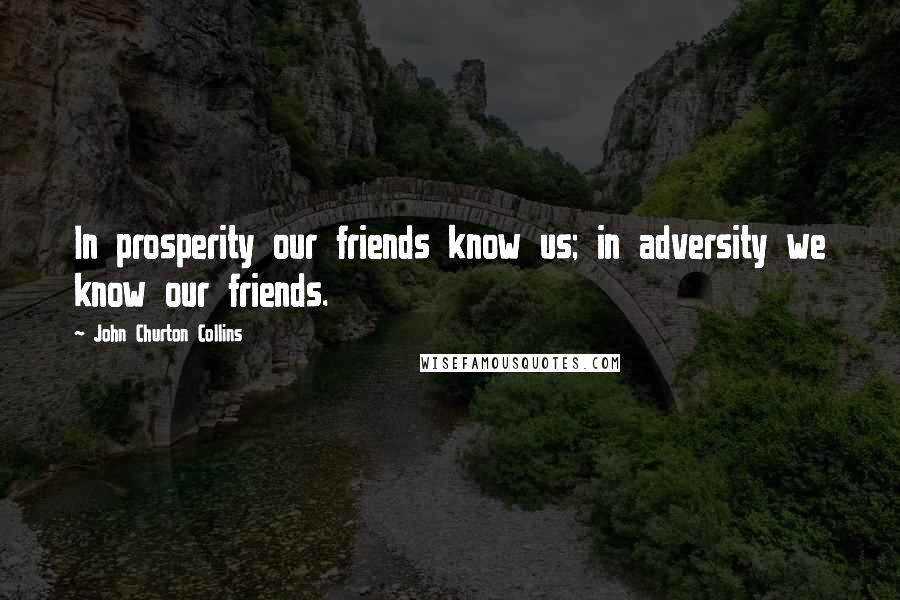 John Churton Collins Quotes: In prosperity our friends know us; in adversity we know our friends.