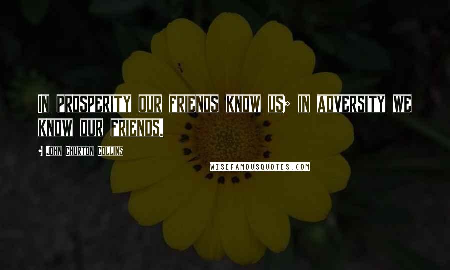 John Churton Collins Quotes: In prosperity our friends know us; in adversity we know our friends.