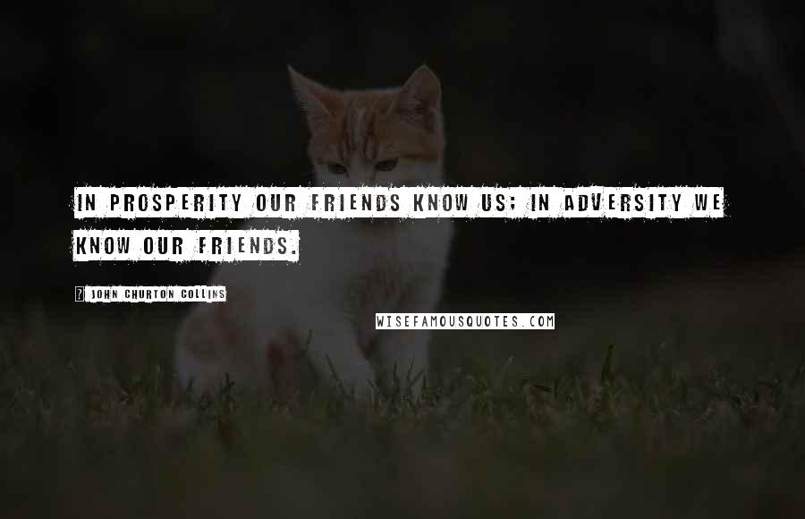 John Churton Collins Quotes: In prosperity our friends know us; in adversity we know our friends.