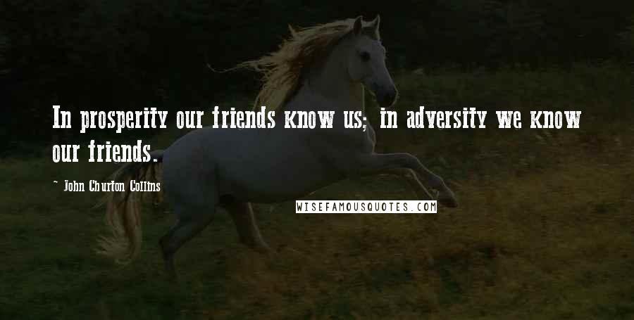 John Churton Collins Quotes: In prosperity our friends know us; in adversity we know our friends.