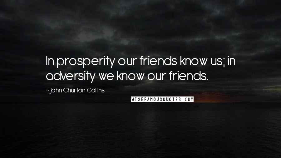 John Churton Collins Quotes: In prosperity our friends know us; in adversity we know our friends.