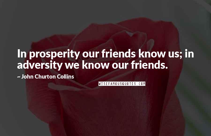 John Churton Collins Quotes: In prosperity our friends know us; in adversity we know our friends.