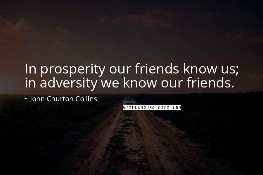John Churton Collins Quotes: In prosperity our friends know us; in adversity we know our friends.