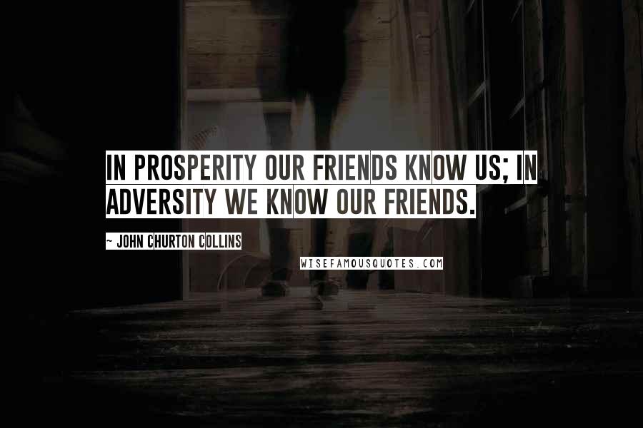 John Churton Collins Quotes: In prosperity our friends know us; in adversity we know our friends.