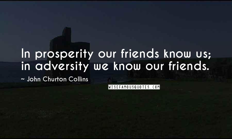 John Churton Collins Quotes: In prosperity our friends know us; in adversity we know our friends.