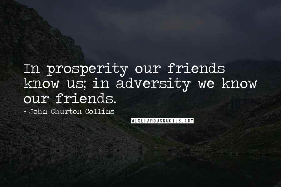 John Churton Collins Quotes: In prosperity our friends know us; in adversity we know our friends.