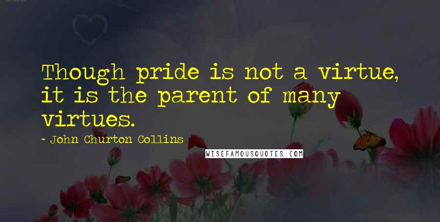 John Churton Collins Quotes: Though pride is not a virtue, it is the parent of many virtues.