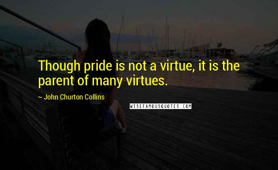 John Churton Collins Quotes: Though pride is not a virtue, it is the parent of many virtues.