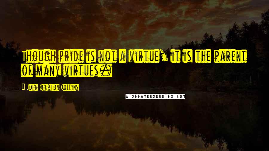 John Churton Collins Quotes: Though pride is not a virtue, it is the parent of many virtues.