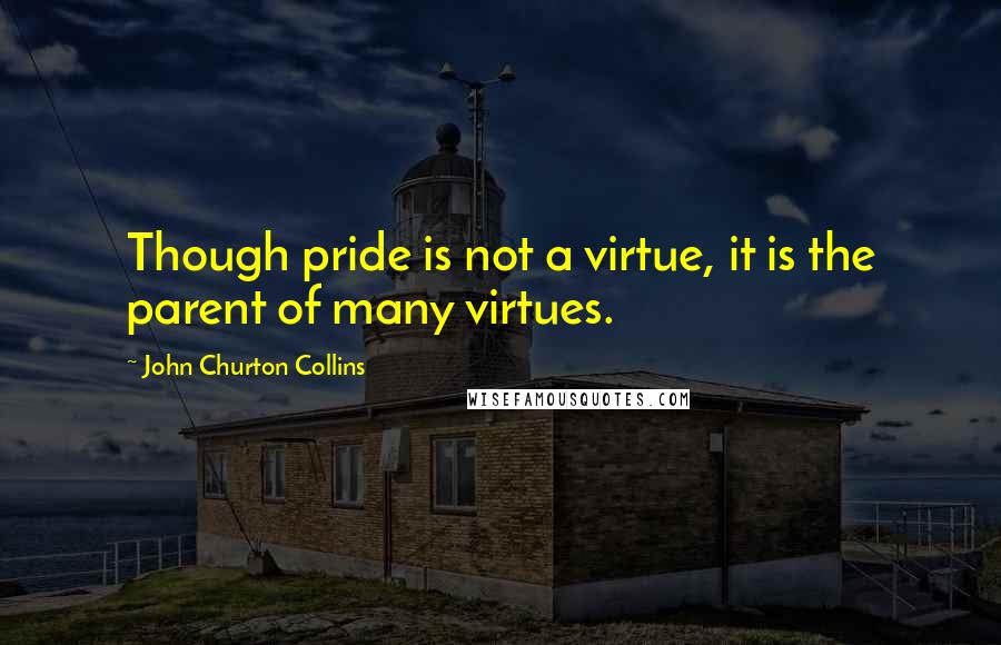 John Churton Collins Quotes: Though pride is not a virtue, it is the parent of many virtues.