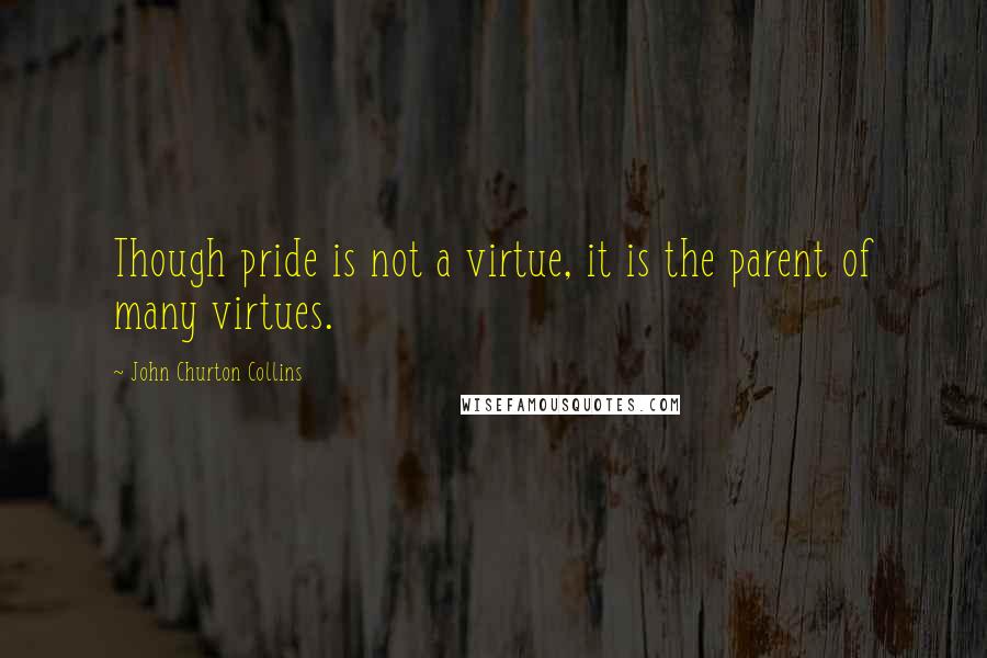 John Churton Collins Quotes: Though pride is not a virtue, it is the parent of many virtues.