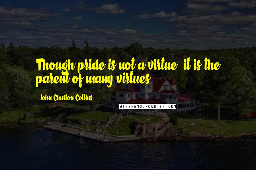 John Churton Collins Quotes: Though pride is not a virtue, it is the parent of many virtues.