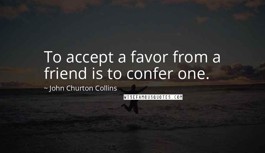 John Churton Collins Quotes: To accept a favor from a friend is to confer one.