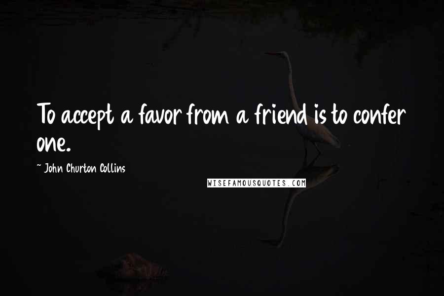 John Churton Collins Quotes: To accept a favor from a friend is to confer one.