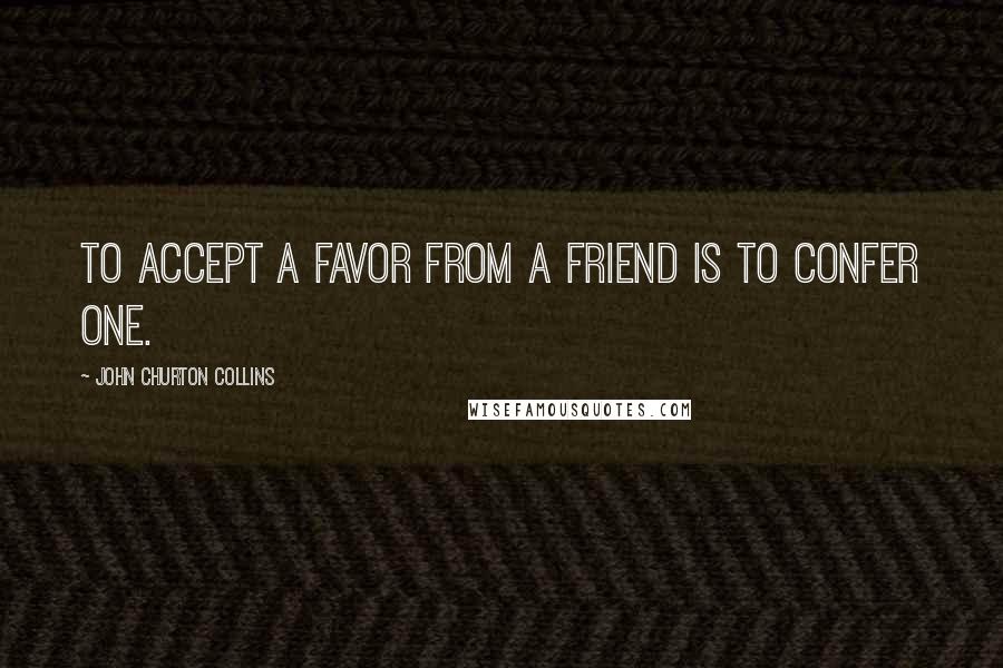 John Churton Collins Quotes: To accept a favor from a friend is to confer one.