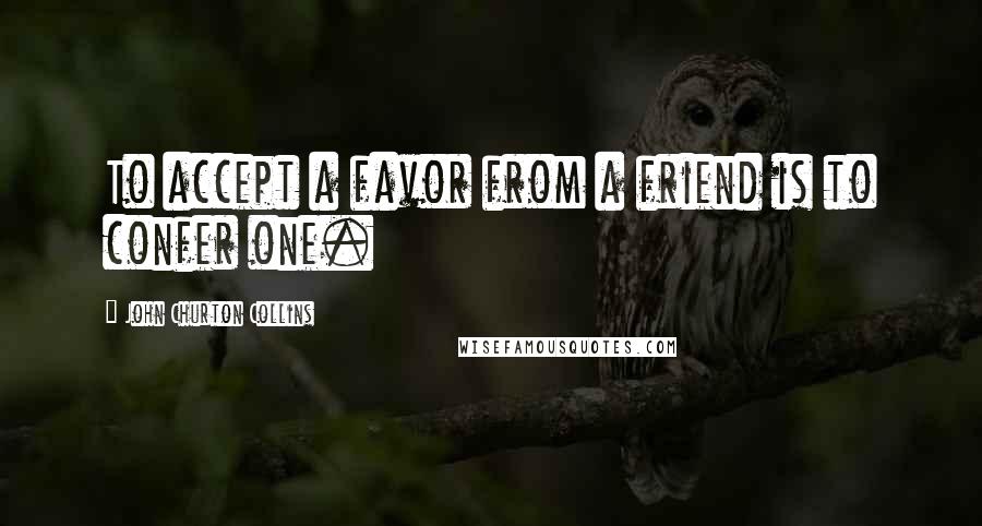 John Churton Collins Quotes: To accept a favor from a friend is to confer one.