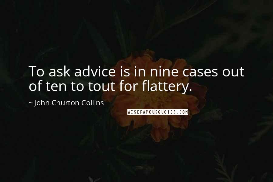 John Churton Collins Quotes: To ask advice is in nine cases out of ten to tout for flattery.
