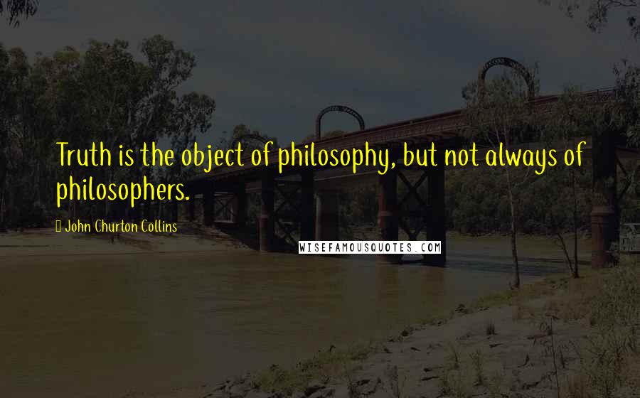 John Churton Collins Quotes: Truth is the object of philosophy, but not always of philosophers.